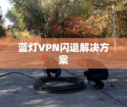 蓝灯VPN闪退解决方案