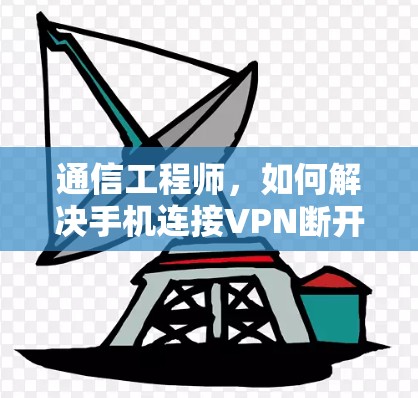 通信工程师，如何解决手机连接VPN断开问题？