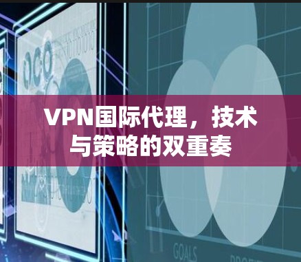 VPN国际代理，技术与策略的双重奏