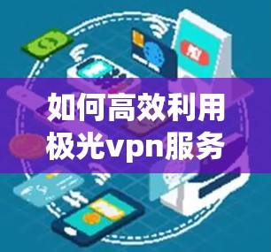 如何高效利用极光vpn服务保障你的网络安全