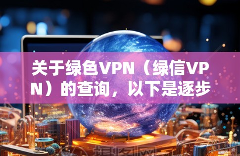 关于绿色VPN（绿信VPN）的查询，以下是逐步的解释和答案