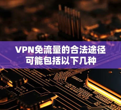 VPN免流量的合法途径可能包括以下几种 VPN免流量的合法途径可能包括以下几种