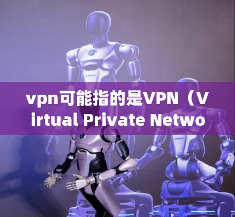 vpn可能指的是VPN（Virtual Private Network，虚拟网络）VPN通常用于加密传输数据，提供安全的网络连接。以下是关于VPN的一些有用信息