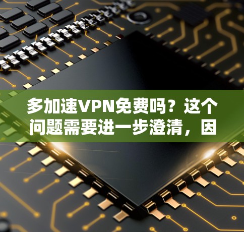 多加速VPN免费吗？这个问题需要进一步澄清，因为VPN通常是一个收费服务。然而，加速VPN可能是一种功能，而不是整个服务。以下是对此问题的详细分析