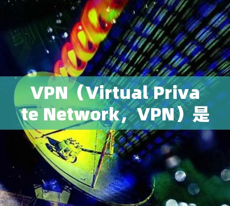 VPN（Virtual Private Network，VPN）是一种通过网络连接外部服务器或服务器组，模拟本地网络来实现网络访问技术。以下是VPN购买的常见渠道和步骤
