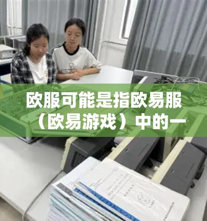 欧服可能是指欧易服（欧易游戏）中的一个角色。在欧易服游戏中，欧服是一个具有强大技能和能力的角色，通常用于提升游戏中的战斗或成长。以下是关于欧服的一些基本信息
