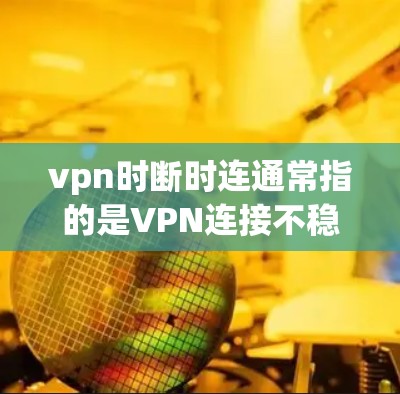 vpn时断时连通常指的是VPN连接不稳定，出现断点或无法连上网络的情况。这可能与网络的稳定性、服务器故障、服务器重启时间不一致，或者服务器被其他进程占用了等有关。以下是一些可能的解决方法
