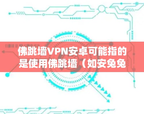 佛跳墙VPN安卓可能指的是使用佛跳墙（如安兔兔的佛跳墙应用）与云逸云 VPN 等VPN服务在安卓系统上的配置。以下是关于如何将佛跳墙与VPN应用集成在安卓系统中的详细步骤