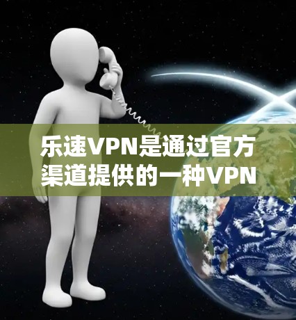 乐速VPN是通过官方渠道提供的一种VPN服务，用户可以在官方网站或应用商店下载其官方版本。以下是使用乐速VPN的步骤