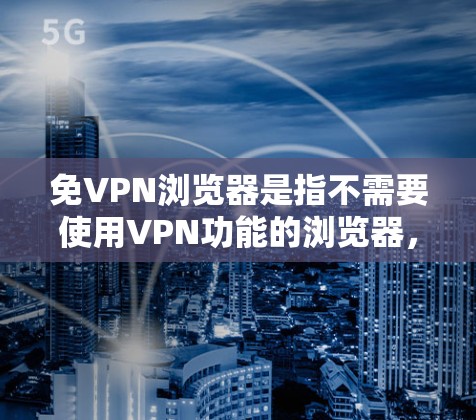 免VPN浏览器是指不需要使用VPN功能的浏览器，直接在互联网上进行访问，旨在提供一个安全、可靠、无风险的网络连接方式。以下是一些推荐的免VPN浏览器及其特点