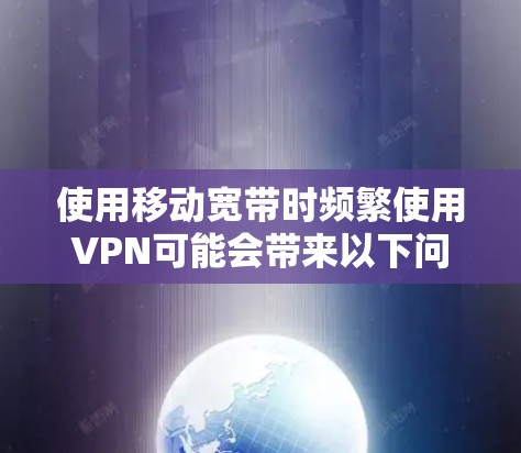 使用移动宽带时频繁使用VPN可能会带来以下问题和挑战