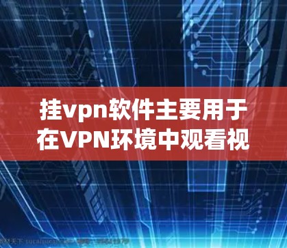 挂vpn软件主要用于在VPN环境中观看视频或文件，主要功能包括播放、管理、设置权限等。使用步骤如下