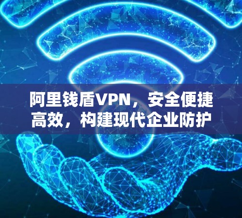 阿里钱盾VPN,安全便捷高效,构建现代企业防护体系 阿里钱盾VPN,安全便捷高效,构建现代企业防护体系