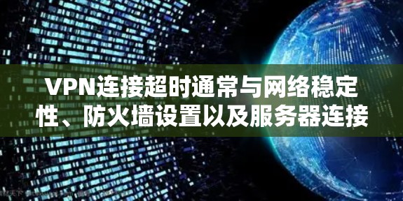 VPN连接超时通常与网络稳定性、防火墙设置以及服务器连接相关。以下是建议的解决步骤