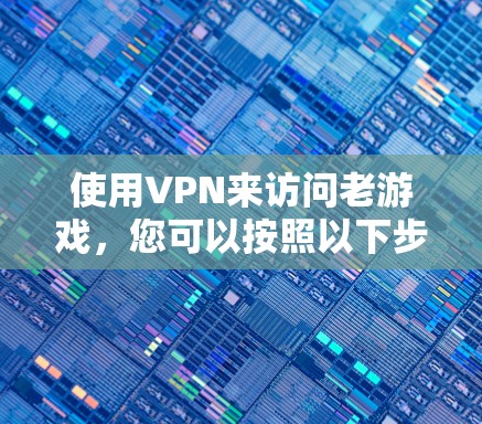 使用VPN来访问老游戏，您可以按照以下步骤操作