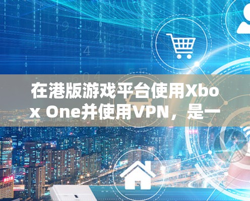在港版游戏平台使用Xbox One并使用VPN，是一个结合了游戏体验和网络安全的组合。以下是一些步骤和信息，帮助您有效地使用VPN来连接到Xbox One