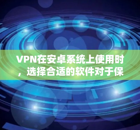 VPN在安卓系统上使用时，选择合适的软件对于保障安全性和用户体验非常重要。以下是一些在安卓上比较好的VPN软件推荐