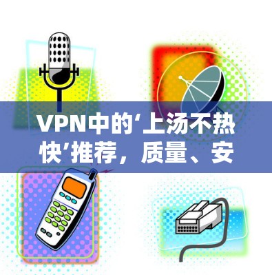 VPN中的‘上汤不热快’推荐，质量、安全与性能的完美平衡