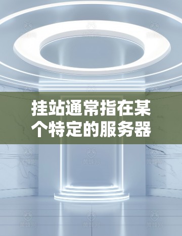 挂站通常指在某个特定的服务器或网站上运行的VPN服务。如果想使用特定的服务器或网站作为挂站，以下是一些关键点和建议
