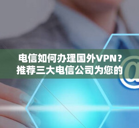 电信如何办理国外VPN？推荐三大电信公司为您的 VPN 服务