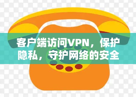 客户端访问VPN,保护隐私,守护网络的安全性 客户端访问VPN,保护隐私,守护网络的安全性