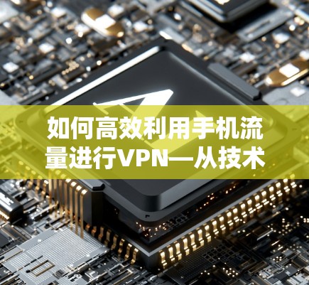 如何高效利用手机流量进行VPN—从技术到实际应用的思考 如何高效利用手机流量进行VPN—从技术到实际应用的思考