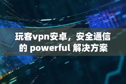 玩客vpn安卓，安全通信的 powerful 解决方案