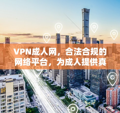 VPN成人网，合法合规的网络平台，为成人提供真实、健康的网络环境
