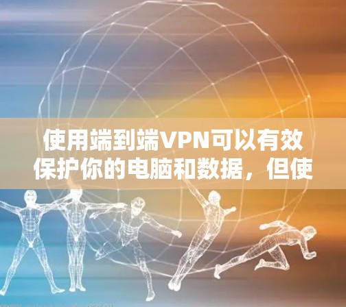 使用端到端VPN可以有效保护你的电脑和数据，但使用过程中需要谨慎处理。以下是一步步的指南