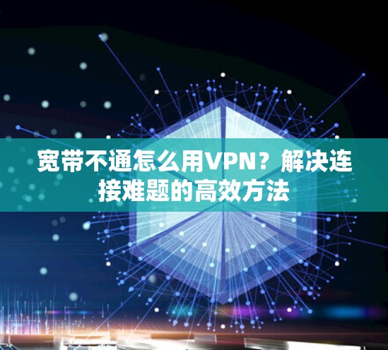 宽带不通怎么用VPN？解决连接难题的高效方法