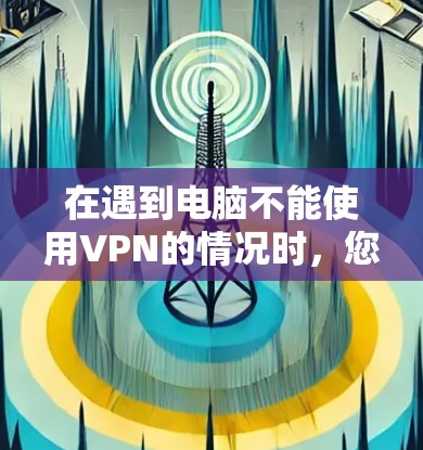 在遇到电脑不能使用VPN的情况时，您可以按照以下步骤进行排查和解决