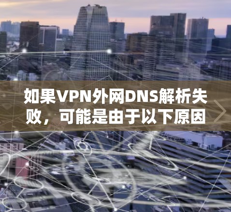 如果VPN外网DNS解析失败，可能是由于以下原因导致的
