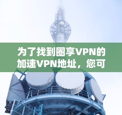 为了找到圈享VPN的加速VPN地址，您可以按照以下步骤操作