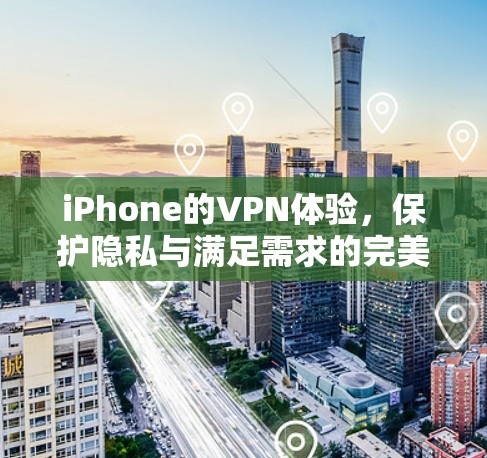 iPhone的VPN体验，保护隐私与满足需求的完美融合