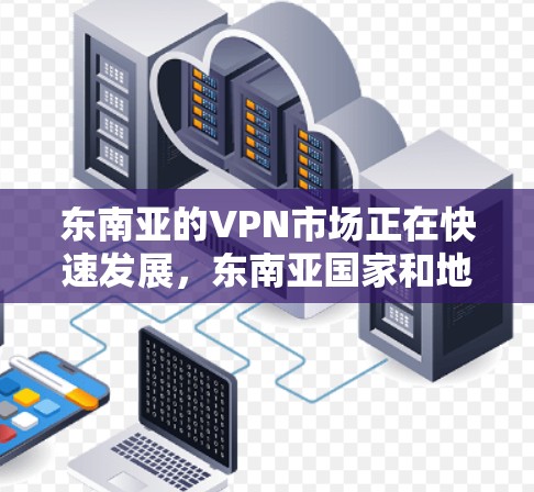 东南亚的VPN市场正在快速发展，东南亚国家和地区，如泰国、越南、马来西亚、菲律宾、印度尼西亚等，都有自己的VPN运营商和特色服务。以下是一些东南亚地区常见的VPN服务类型和特点