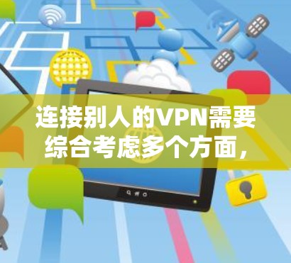 连接别人的VPN需要综合考虑多个方面，包括技术、安全、隐私和个人责任。以下是一个全面的步骤指南