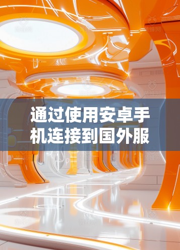 通过使用安卓手机连接到国外服务器，可以实现远程访问和高效的数据传输。以下是一个详细的步骤指南，帮助你顺利连接到VPN