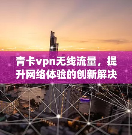 青卡vpn无线流量，提升网络体验的创新解决方案