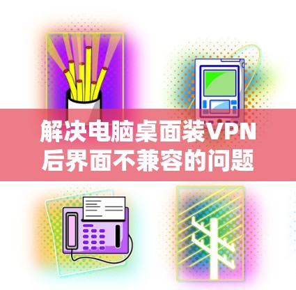解决电脑桌面装VPN后界面不兼容的问题，特别是 menu栏和工具栏的出现，可以通过以下步骤进行