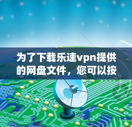 为了下载乐速vpn提供的网盘文件，您可以按照以下步骤进行操作