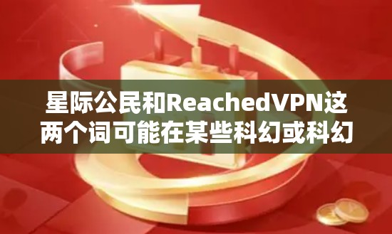 星际公民和ReachedVPN这两个词可能在某些科幻或科幻小说的设定中有所体现，但具体含义可能因作品而异。以下是一些可能的解释和关联