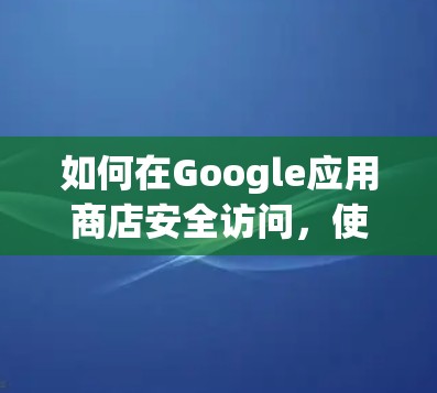 如何在Google应用商店安全访问，使用VPN插件