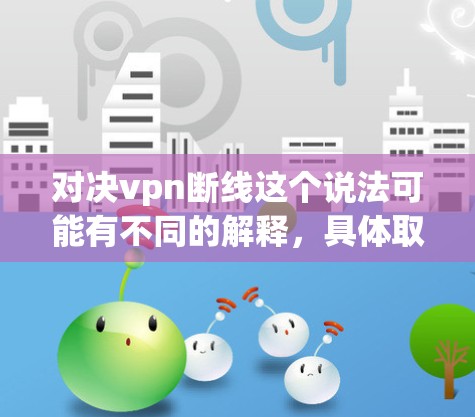 对决vpn断线这个说法可能有不同的解释,具体取决于上下文。以下是一些可能的解释和应用 对决vpn断线这个说法可能有不同的解释,具体取决于上下文。以下是一些可能的解释和应用