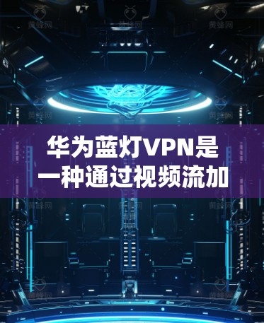 华为蓝灯VPN是一种通过视频流加密技术在视频流中隐藏敏感信息的解决方案，帮助截屏者在视频流中保持连续性，并可能隐藏加密内容。以下是具体使用方法和注意事项