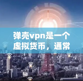 弹壳vpn是一个虚拟货币,通常以比特币(BTC)或以太坊(ETH)作为它的基础币。如果你指的是弹壳币,可以使用以下方式下载相关加密货币 弹壳vpn是一个虚拟货币,通常以比特币(BTC)或以太坊(ETH)作为它的基础币。如果你指的是弹壳币,可以使用以下方式下载相关加密货币
