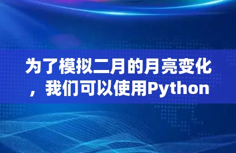 为了模拟二月的月亮变化,我们可以使用Python的matplotlib库来生成图表。以下是详细的步骤 为了模拟二月的月亮变化,我们可以使用Python的matplotlib库来生成图表。以下是详细的步骤