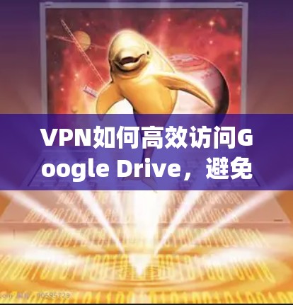 VPN如何高效访问Google Drive,避免被其他网络攻击 VPN如何高效访问Google Drive,避免被其他网络攻击