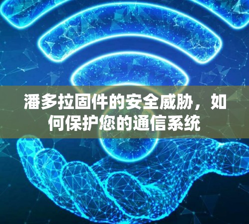 潘多拉固件的安全威胁，如何保护您的通信系统
