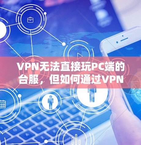 VPN无法直接玩PC端的台服，但如何通过VPN访问PC端的台服内容？