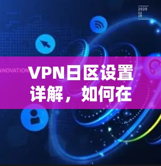 VPN日区设置详解，如何在不同地区顺畅访问